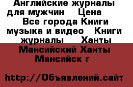 Английские журналы для мужчин  › Цена ­ 500 - Все города Книги, музыка и видео » Книги, журналы   . Ханты-Мансийский,Ханты-Мансийск г.